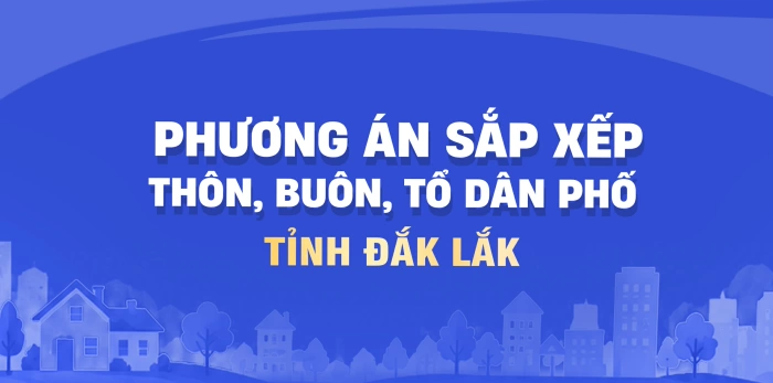 Đắk Lắk triển khai phương án tổng thể sắp xếp, tinh gọn hơn 1.900 thôn, buôn, tổ dân phố, khu phố